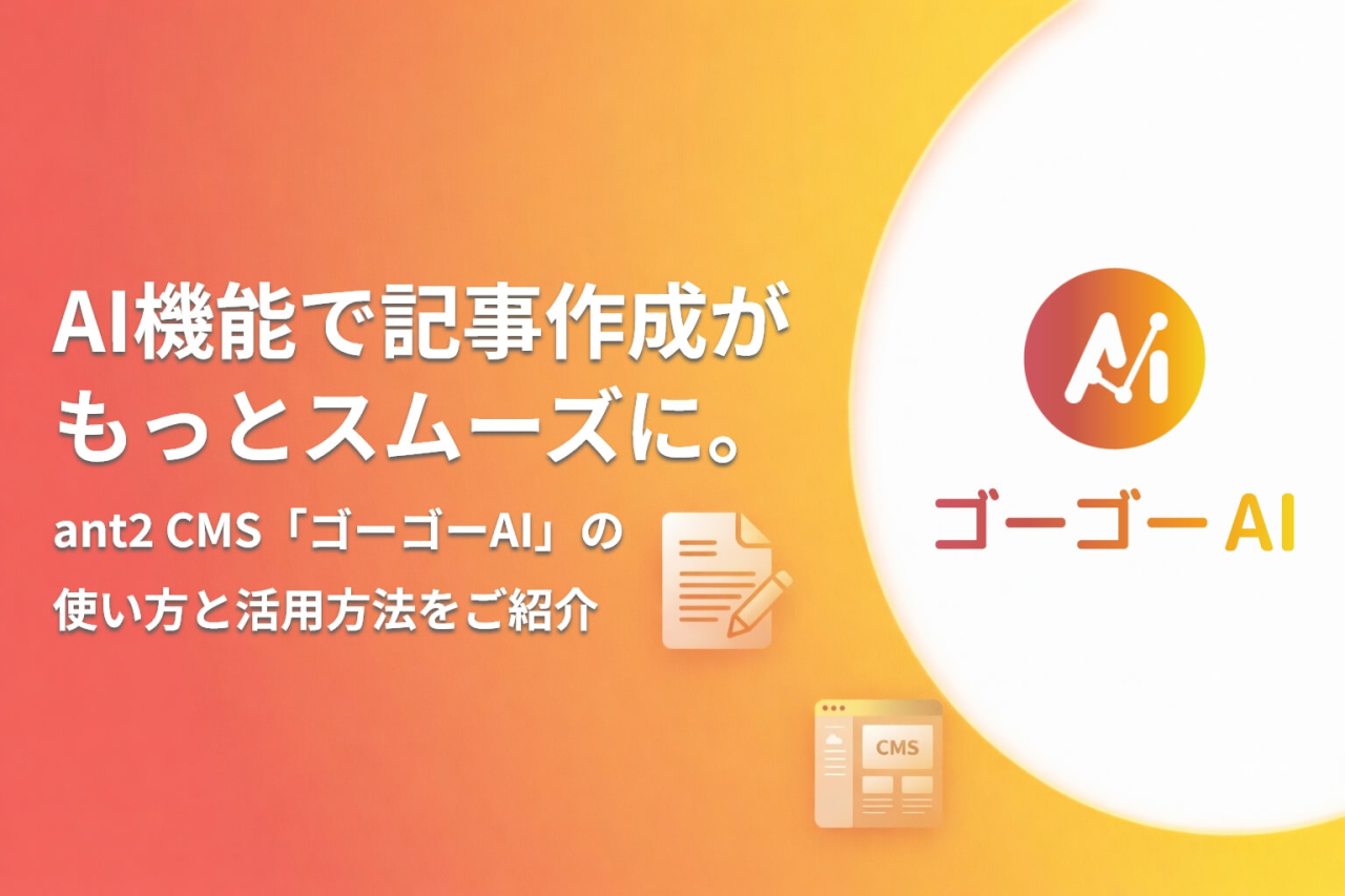 【新機能リリース】AI機能で記事作成がもっとスムーズに。ant2 CMS「ゴーゴーAI」の使い方と活用方法をご紹介