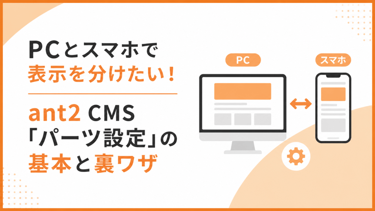 PCとスマホで表示を分けたい！ant2 CMS「パーツ設定」の基本と裏ワザ