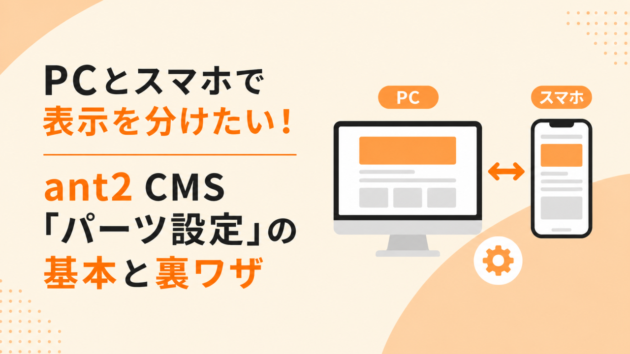 PCとスマホで表示を分けたい！ant2 CMS「パーツ設定」の基本と裏ワザ